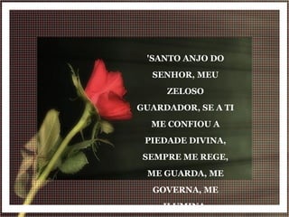 'SANTO ANJO DO SENHOR, MEU ZELOSO GUARDADOR, SE A TI ME CONFIOU A PIEDADE DIVINA, SEMPRE ME REGE, ME GUARDA, ME GOVERNA, ME ILUMINA. AMÉM!' 