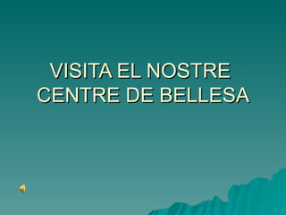 VISITA EL NOSTRE  CENTRE DE BELLESA 