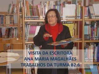 VISITA DA ESCRITORA
ANA MARIA MAGALHÃES
TRABALHOS DA TURMA B2.6
 