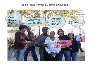 Já na Praça Trindade Coelho, em Lisboa. VOS ESTIS SAL TERRAE! AMANHÃ ANDA À RODA! Porreiro, pá! Gugu! Onde ficará o WC? Ai,ai… 
