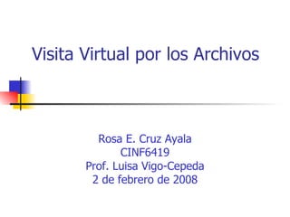 Visita Virtual por los Archivos   Rosa E. Cruz Ayala CINF6419 Prof. Luisa Vigo-Cepeda 2 de febrero de 2008 