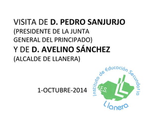 VISITA DE D. PEDRO SANJURJO 
(PRESIDENTE DE LA JUNTA 
GENERAL DEL PRINCIPADO) 
Y DE D. AVELINO SÁNCHEZ 
(ALCALDE DE LLANERA) 
1-OCTUBRE-2014 
 