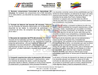Calle 43 No. 57-14 Centro Administrativo Nacional, CAN, Bogotá, D.C.
PBX: (057) (1) 222 2800 - Fax 222 4953
www.mineducacion.gov.co - atencionalciudadano@mineducacion.gov.co
2. Revisión compromisos Comunidad de Aprendizaje (20
minutos). Se revisarán los compromisos de la CDA discutidos
en la visita anterior y se discutirán los avances y fortalezas de la
misma.
Los docentes comentan acerca de las posibilidades que han
tenido los temas tratados y la relevancia de seguir con estos
espacios para estudiar y debatir sobre temas de aula. Los
docentes de las sedes Ana Frank y Epifanio Mejía
solicitaron un espacio para reunirse todos los últimos
viernes de cada mes y ya han realizado la primera sesión
que consideraron muy positiva.
3. Formato de bitácora del docente (30 minutos). Reflexión
con los docentes de aspectos relacionados con la planeación, el
desarrollo de las clases, la comunidad de aprendizaje y la
conciencia del oficio. Se comparten las preguntas del anexo 7
de la visita 1.
El ejercicio de realizar y compartir la bitácora ha sido muy
positivo por la posibilidad de compartir experiencias y contar
anécdotas, dudas, inquietudes que nos asaltan en la labor
docente y nos hacen conscientes, en el dialogo, de nuestro
oficio. Este ejercicio ha sido de mucho valor para que los
docentes se abran a sus compañeros y compartan algunas
de sus experiencias y concepciones de educación.
4. Recuento de materiales del PTA (20 minutos). Se hace un
recuento de los materiales que tiene el PTA para los docentes y
estudiantes y se hace énfasis en su uso. Seguimiento a partir de
preguntas generadoras: ¿De qué manera ha utilizado los
materiales y recursos educativos? ¿Qué experiencias
significativas ha tenido con el uso de materiales y recursos
educativos? ¿Cuáles materiales y recursos ha priorizado? ¿Por
qué?
La mayoría de los docentes usan en sus planeaciones y
clases los libros de Proyecto Se y Competencias
comunicativas. Se comparte con los docentes la estructura y
los beneficios de los libros. Los docentes que usan los libros
alientan su uso y comparten aspectos positivos como el
hecho de que cada niño tenga un libro, pero si lamentan que
los niños no puedan desarrollar las actividades en el libro
del estudiante, pues este trae más y mejores actividades.
Muchos docentes usan sitios en internet para buscar
actividades o profundizar en temas para el desarrollo de las
clases.
5. Compartir experiencias sobre la planeación (20 minutos).
Se habla con los docentes, individual o colectivamente, sobre
sus maneras de planear las clases, a partir de preguntas
generadas desde la reflexión, basadas en el documento soporte
La observación y la planeación como procesos formativos
La IE tiene un formato de planeación de clases por semana.
Los docentes planean sus clases con base en la malla
curricular de cada área que han construido. Esta planeación
es enviada al coordinador quien la revisa y aleatoriamente
visita algunas clases y hace la comparación entre lo
 