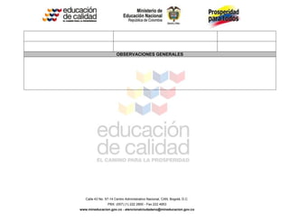 Calle 43 No. 57-14 Centro Administrativo Nacional, CAN, Bogotá, D.C.
PBX: (057) (1) 222 2800 - Fax 222 4953
www.mineducacion.gov.co - atencionalciudadano@mineducacion.gov.co
OBSERVACIONES GENERALES
 