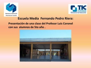 Escuela Media Fernando Pedro Riera:
Presentación de una clase del Profesor Luis Coronel
con sus alumnos de 5to año .
 