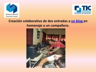 Creación colaborativa de dos entradas a un blog en
           homenaje a un compañero.
 