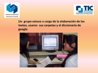 Un grupo estuvo a cargo de la elaboración de los
textos, usaron sus carpetas y el diccionario de
google.
 