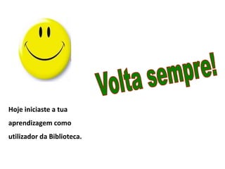 Hoje iniciaste a tua
aprendizagem como
utilizador da Biblioteca.
 
