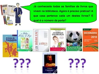 Já conheceste todas as famílias de livros que vivem na biblioteca. Agora é preciso praticar! A que casa pertence cada um destes livros? E qual é o número da porta?   