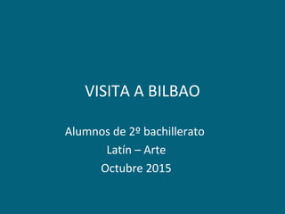 VISITA A BILBAO
Alumnos de 2º bachillerato
Latín – Arte
Octubre 2015
 