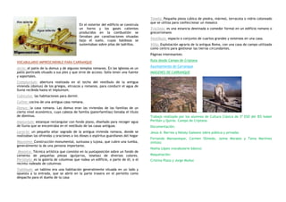 En el exterior del edificio se construía
un horno y los gases calientes
producidos en la combustión se
llevaban por canalizaciones situadas
bajo el suelo, cuyas baldosas se
sustentaban sobre pilas de ladrillos.

Tesela: Pequeña pieza cúbica de piedra, mármol, terracota o vidrio coloreado
que se utiliza para confeccionar un mosaico
Triclinio: es una estancia destinada a comedor formal en un edificio romano o
grecorromano
Vestíbulo: espacio o conjunto de cuartos grandes y extensos en una casa.
Villa: Explotación agraria de la antigua Roma, con una casa de campo utilizada
como centro para gestionar las tierras circundantes.
Páginas interesantes:

VOCABULARIO IMPRESCINDIBLE PARA CARRANQUE
Atrio: el patio de la domus y de algunos templos romanos. En las iglesias es un
patio porticado situado a sus pies y que sirve de acceso. Solía tener una fuente
y soportales.

Ruta desde Campo de Criptana
Ayuntamiento de Carranque
IMÁGENES DE CARRANQUE

Compluvium: abertura realizada en el techo del vestíbulo de la antigua
vivienda (domus) de los griegos, etruscos y romanos, para conducir el agua de
lluvia recibida hasta el impluvium.
Cubículos: las habitaciones para dormir.
Culina: cocina de una antigua casa romana.
Domus: la casa romana. Las domus eran las viviendas de las familias de un
cierto nivel económico, cuyo cabeza de familia (paterfamilias) llevaba el título
de dóminus.
Impluvium: estanque rectangular con fondo plano, diseñado para recoger agua
de lluvia que se encontraba en el vestíbulo de las casas antiguas
Larario: un pequeño altar sagrado de la antigua vivienda romana, donde se
realizaban las ofrendas y oraciones a los dioses o espíritus guardianes del hogar
Mausoleo: Construcción monumental, suntuosa y lujosa, que cubre una tumba,
generalmente la de una persona importante.
Mosaico: Técnica artística que consiste en la yuxtaposición sobre un fondo de
cemento de pequeñas piezas (guijarros, teselas) de diversos colores.
Peristylo: es la galería de columnas que rodea un edificio, o parte de él; o el
recinto rodeado de columnas
Tablinum: un tablino era una habitación generalmente situada en un lado y
opuesta a la entrada, que se abrió en la parte trasera en el peristilo como
despacho para el dueño de la casa

Trabajo realizado por los alumnos de Cultura Clásica de 3º ESO del IES Isabel
Perillán y Quirós. Campo de Criptana.
Documentación:
Jesús A. Barrios y Nátaly Galeano (obra pública y privada)
Fernando Manzaneque, Carmen Olmedo, Jaime Morales y Tania Martínez
(mitos)
Noelia López (vocabulario básico)
Maquetación:
Cristina Plaza y Jorge Muñoz

 