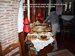 Entriamo a rifocillarci in uno dei punti di ristoro aperti e serviti da una signora gentilissima vestita con un look molto discutibile 