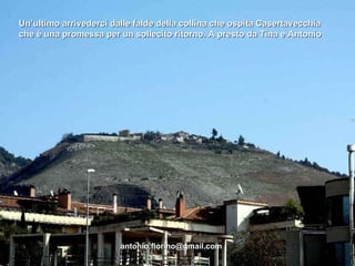 Un’ultimo arrivederci dalle falde della collina che ospita Casertavecchia che è una promessa per un sollecito ritorno. A presto da Tina e Antonio [email_address] 