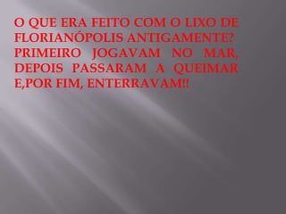 O QUE ERA FEITO COM O LIXO DE
FLORIANÓPOLIS ANTIGAMENTE?
PRIMEIRO JOGAVAM NO MAR,
DEPOIS PASSARAM A QUEIMAR
E,POR FIM, ENTERRAVAM!!
 