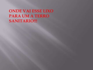 ONDE VAI ESSE LIXO
PARA UM A TERRO
SANITARIO!!!
 