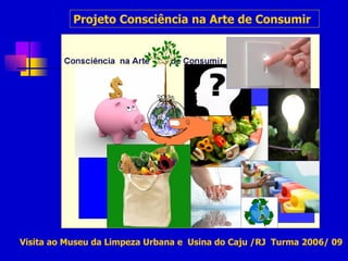 Projeto Consciência na Arte de Consumir   Visita ao Museu da Limpeza Urbana e  Usina do Caju /RJ  Turma 2006/ 09 
