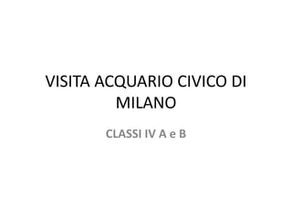 VISITA ACQUARIO CIVICO DI
MILANO
CLASSI IV A e B
 