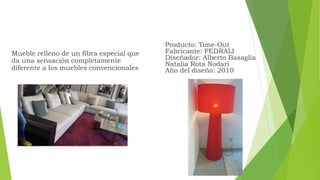 Mueble relleno de un fibra especial que
da una sensación completamente
diferente a los muebles convencionales
Producto: Time-Out
Fabricante: PEDRALI
Diseñador: Alberto Basaglia
Natalia Rota Nodari
Año del diseño: 2010
 