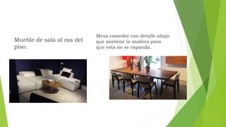 Mueble de sala al ras del
piso.
Mesa comedor con detalle abajo
que sostiene la madera para
que esta no se expanda.
 