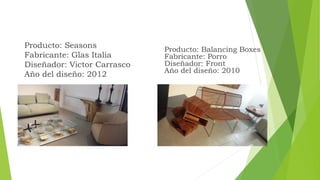 Producto: Seasons
Fabricante: Glas Italia
Diseñador: Victor Carrasco
Año del diseño: 2012
Producto: Balancing Boxes
Fabricante: Porro
Diseñador: Front
Año del diseño: 2010
 