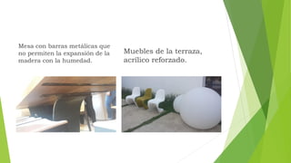 Mesa con barras metálicas que
no permiten la expansión de la
madera con la humedad.
Muebles de la terraza,
acrílico reforzado.
 