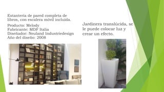 Estantería de pared completa de
libros, con escalera móvil incluída.
Producto: Melody
Fabricante: MDF Italia
Diseñador: Neuland Industriedesign
Año del diseño: 2008
Jardinera translúcida, se
le puede colocar luz y
crear un efecto.
 