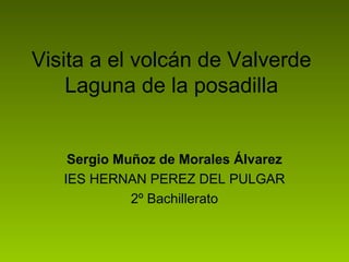 Visita a el volcán de Valverde
Laguna de la posadilla

Sergio Muñoz de Morales Álvarez
IES HERNAN PEREZ DEL PULGAR
2º Bachillerato

 