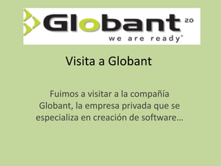 Visita a Globant

   Fuimos a visitar a la compañía
 Globant, la empresa privada que se
especializa en creación de software…
 
