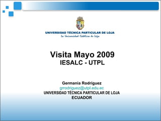 Visita Mayo 2009 IESALC - UTPL Germania Rodríguez [email_address] UNIVERSIDAD TÉCNICA PARTICULAR DE LOJA ECUADOR 