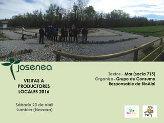 VISITAS A
PRODUCTORES
LOCALES 2016
Sábado 23 de abril
Lumbier (Navarra)
Textos - Mar (socia 715)
Organiza- Grupo de Consumo
Responsable de BioAlai
 