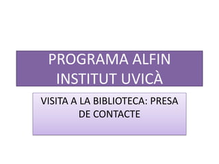PROGRAMA ALFIN INSTITUT UVICÀ VISITA A LA BIBLIOTECA: PRESA DE CONTACTE 