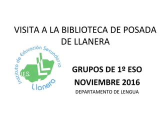 VISITA A LA BIBLIOTECA DE POSADA
DE LLANERA
GRUPOS DE 1º ESO
NOVIEMBRE 2016
DEPARTAMENTO DE LENGUA
 