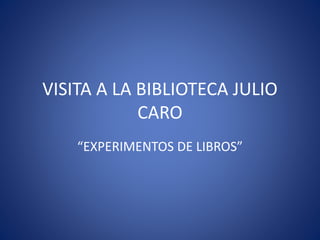VISITA A LA BIBLIOTECA JULIO
CARO
“EXPERIMENTOS DE LIBROS”
 