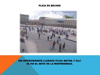 Plaza de Bolívar

Fue anteriormente llamada Plaza Mayor, y allí
se dio el Grito de la Independencia.

 