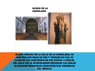 Iglesia de la
Candelaria

Iglesia Ubicado en la Calle de La Candelaria, su
construcción inicio en 1686 y termino en 1703, su
claustro fue construido en dos etapas, a finales
del siglo XIX se introdujeron reformas las cuales
eliminaron numerosas características originales
del templo.

 