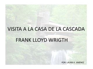 VISITA A LA CASA DE LA CASCADA FRANK LLOYD WRIGTH POR: LAURA K. JIMENEZ 
