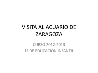 VISITA AL ACUARIO DE
ZARAGOZA
CURSO 2012-2013
1º DE EDUCACIÓN INFANTIL
 