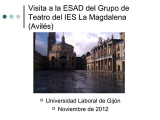 Visita a la ESAD del Grupo de
Teatro del IES La Magdalena
(Avilés)




      Universidad Laboral de Gijón
          Noviembre de 2012
 