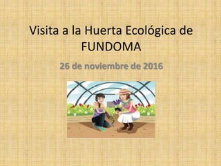 Visita a la Huerta Ecológica de
FUNDOMA
26 de noviembre de 2016
 