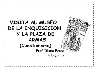 VISITA AL MUSEO  DE LA INQUISICION  Y LA PLAZA DE ARMAS (Cuestionario)  Prof. Diana Pérez 2do grado 