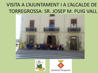 VISITA A L’AJUNTAMENT I A L’ALCALDE DE
TORREGROSSA: SR. JOSEP M. PUIG VALL
 