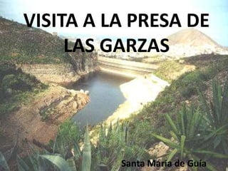 VISITA A LA PRESA DE
LAS GARZAS
Santa María de Guía
 