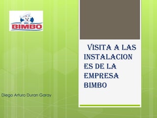 Visita a las
                           instalacion
                           es de la
                           empresa
                           Bimbo
Diego Arturo Duran Garay
 