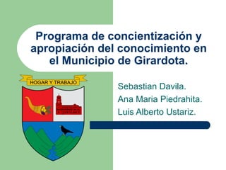 Programa de concientización y apropiación del conocimiento en el Municipio de Girardota. Sebastian Davila. Ana Maria Piedrahita. Luis Alberto Ustariz. 