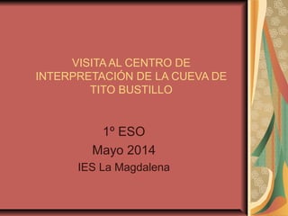 VISITA AL CENTRO DE
INTERPRETACIÓN DE LA CUEVA DE
TITO BUSTILLO
1º ESO
Mayo 2014
IES La Magdalena
 