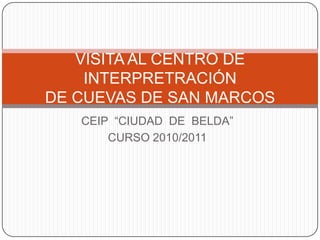 VISITA AL CENTRO DE
    INTERPRETRACIÓN
DE CUEVAS DE SAN MARCOS
   CEIP “CIUDAD DE BELDA”
       CURSO 2010/2011
 