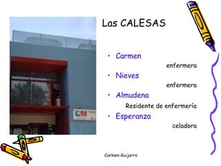 Las CALESAS 
• Carmen 
enfermera 
• Nieves 
enfermera 
• Almudena 
Residente de enfermería 
• Esperanza 
celadora 
Carmen Guijarro 
 