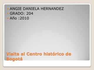 Visita al Centro histórico de Bogotá ANGIE DANIELA HERNANDEZ  GRADO: 204 Año :2010 
