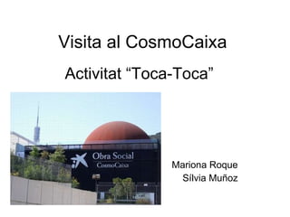 Visita al CosmoCaixa Activitat “Toca-Toca” Mariona Roque Sílvia Muñoz 