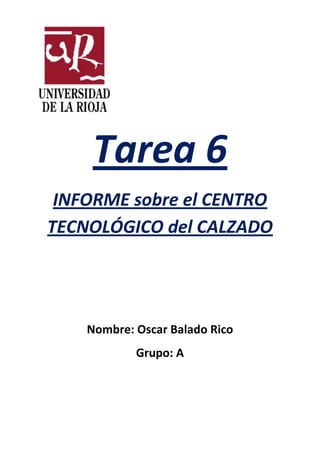 Tarea 6
INFORME sobre el CENTRO
TECNOLÓGICO del CALZADO

Nombre: Oscar Balado Rico
Grupo: A

 